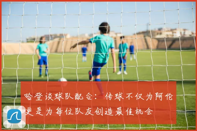 哈登谈球队配合：传球不仅为阿伦更是为每位队友创造最佳机会