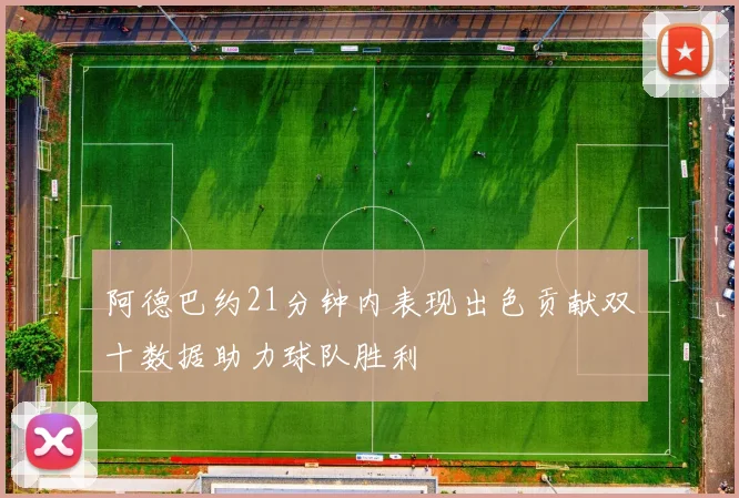 阿德巴约21分钟内表现出色贡献双十数据助力球队胜利