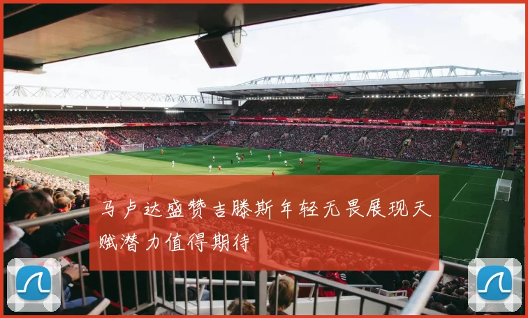 马卢达盛赞吉滕斯年轻无畏展现天赋潜力值得期待