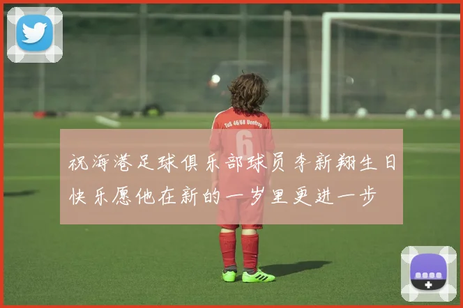 祝海港足球俱乐部球员李新翔生日快乐愿他在新的一岁里更进一步