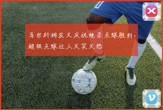 马尔科姆发文庆祝绝杀点球胜利，超级点球让人又笑又怒