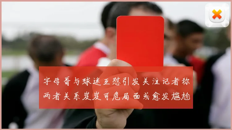 字母哥与球迷互怼引发关注记者称两者关系岌岌可危局面或愈发尴尬