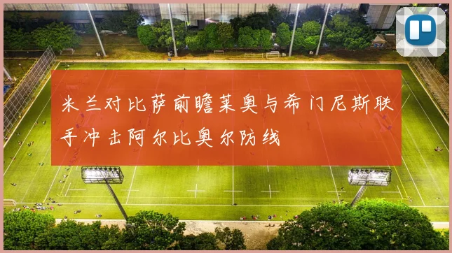 米兰对比萨前瞻莱奥与希门尼斯联手冲击阿尔比奥尔防线