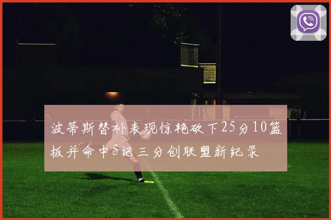 波蒂斯替补表现惊艳砍下25分10篮板并命中5记三分创联盟新纪录