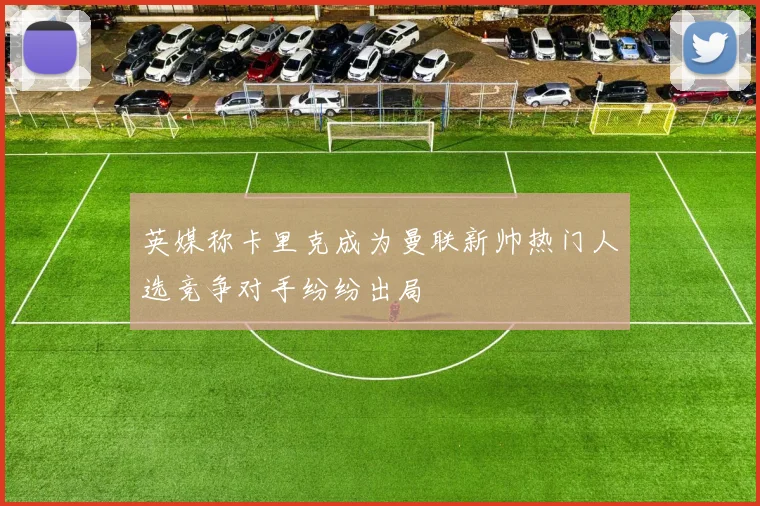 英媒称卡里克成为曼联新帅热门人选竞争对手纷纷出局